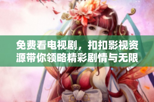 免费看电视剧，扣扣影视资源带你领略精彩剧情与无限乐趣