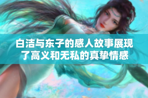 白洁与东子的感人故事展现了高义和无私的真挚情感