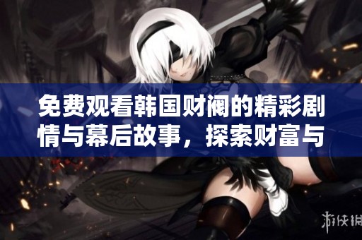 免费观看韩国财阀的精彩剧情与幕后故事，探索财富与权力的博弈之旅