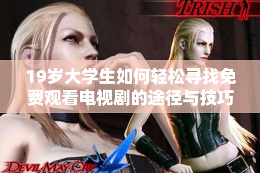 19岁大学生如何轻松寻找免费观看电视剧的途径与技巧分享
