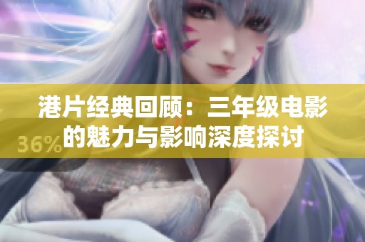 港片经典回顾：三年级电影的魅力与影响深度探讨