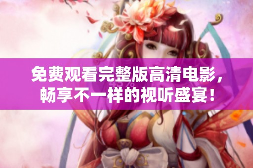 免费观看完整版高清电影，畅享不一样的视听盛宴！