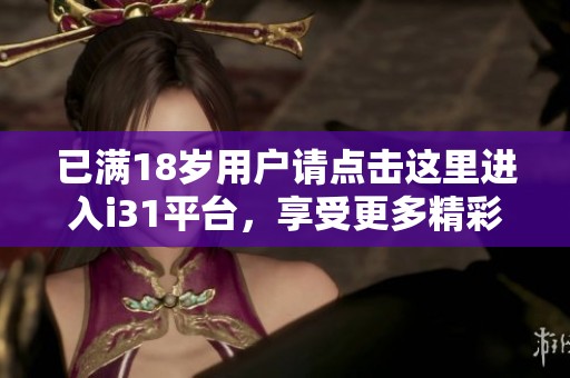 已满18岁用户请点击这里进入i31平台，享受更多精彩内容