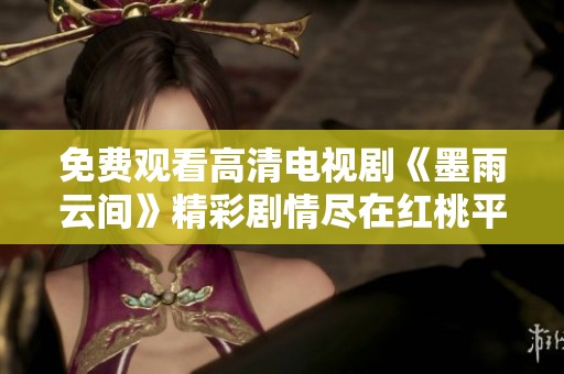 免费观看高清电视剧《墨雨云间》精彩剧情尽在红桃平台等你来！