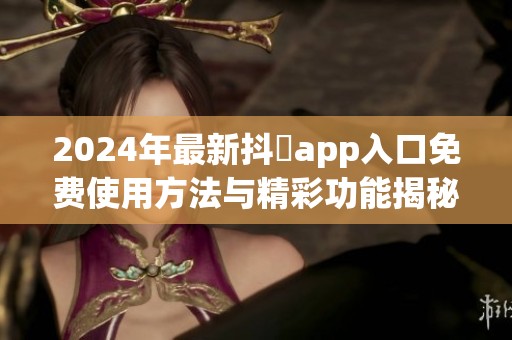 2024年最新抖抈app入口免费使用方法与精彩功能揭秘