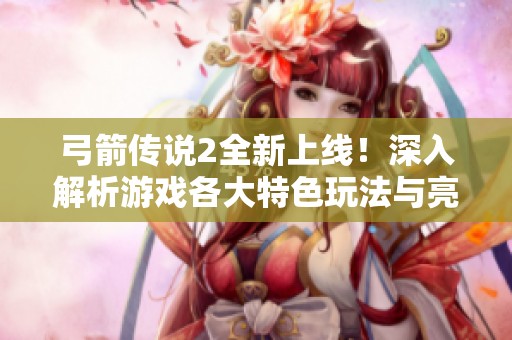 弓箭传说2全新上线！深入解析游戏各大特色玩法与亮点