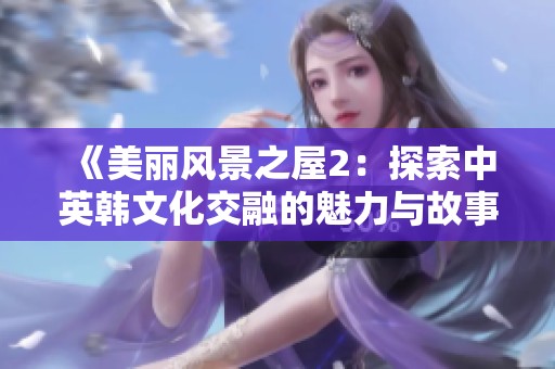 《美丽风景之屋2：探索中英韩文化交融的魅力与故事》
