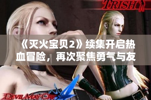 《灭火宝贝2》续集开启热血冒险，再次聚焦勇气与友情的奇幻旅程