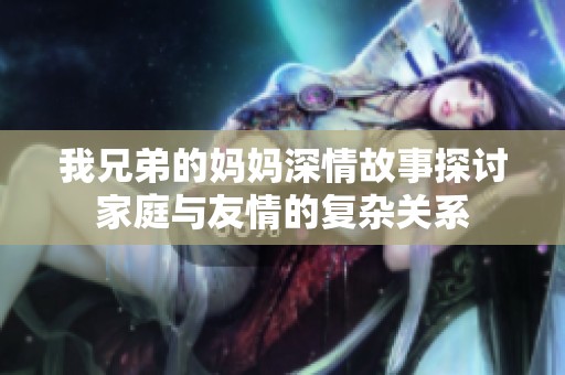 我兄弟的妈妈深情故事探讨家庭与友情的复杂关系