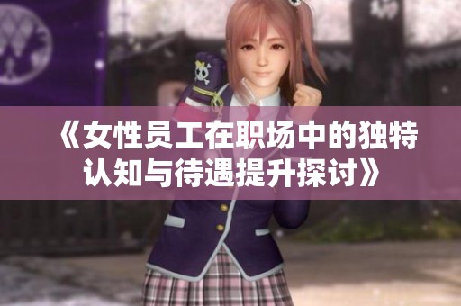 《女性员工在职场中的独特认知与待遇提升探讨》