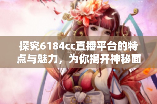 探究6184cc直播平台的特点与魅力，为你揭开神秘面纱