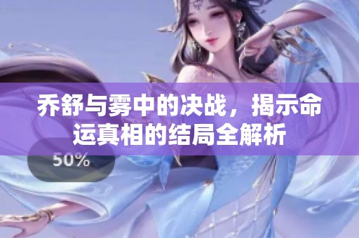 乔舒与雾中的决战，揭示命运真相的结局全解析