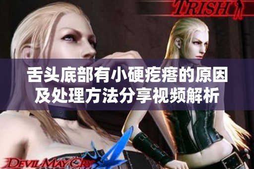 舌头底部有小硬疙瘩的原因及处理方法分享视频解析