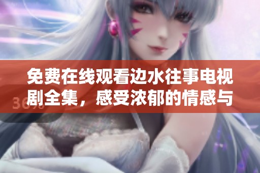 免费在线观看边水往事电视剧全集，感受浓郁的情感与历史氛围