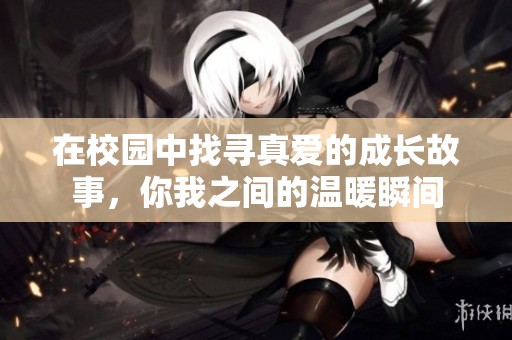 在校园中找寻真爱的成长故事，你我之间的温暖瞬间