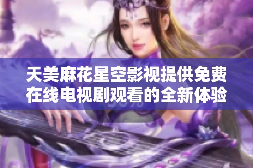 天美麻花星空影视提供免费在线电视剧观看的全新体验