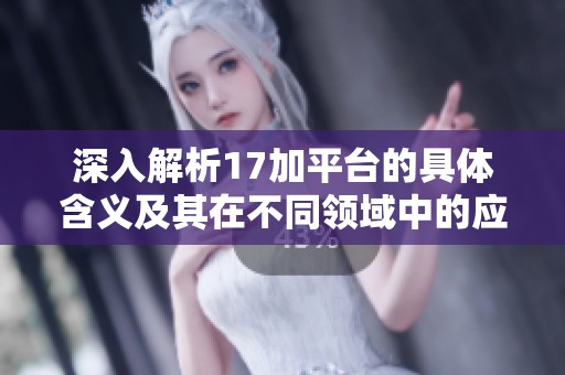 深入解析17加平台的具体含义及其在不同领域中的应用与影响