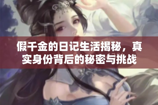 假千金的日记生活揭秘，真实身份背后的秘密与挑战