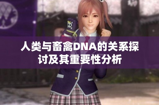人类与畜禽DNA的关系探讨及其重要性分析
