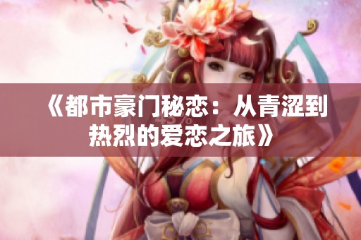 《都市豪门秘恋：从青涩到热烈的爱恋之旅》