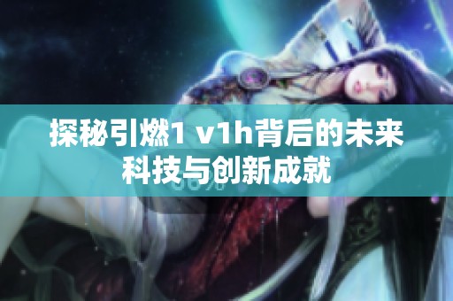 探秘引燃1 v1h背后的未来科技与创新成就