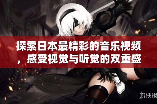 探索日本最精彩的音乐视频，感受视觉与听觉的双重盛宴