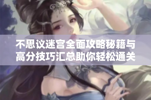 不思议迷宫全面攻略秘籍与高分技巧汇总助你轻松通关