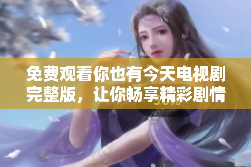 免费观看你也有今天电视剧完整版，让你畅享精彩剧情与感人故事