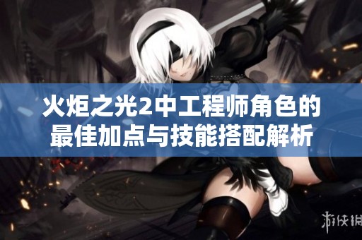 火炬之光2中工程师角色的最佳加点与技能搭配解析