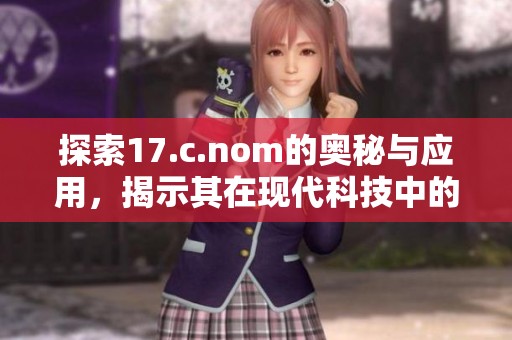 探索17.c.nom的奥秘与应用，揭示其在现代科技中的重要性与潜力
