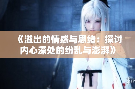 《溢出的情感与思绪：探讨内心深处的纷乱与澎湃》