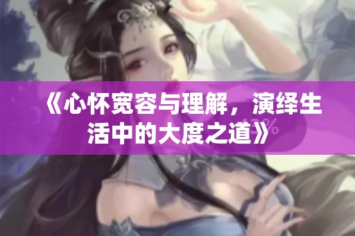 《心怀宽容与理解，演绎生活中的大度之道》
