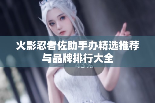 火影忍者佐助手办精选推荐与品牌排行大全