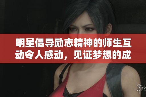 明星倡导励志精神的师生互动令人感动，见证梦想的成长之旅