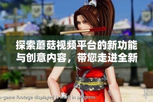 探索蘑菇视频平台的新功能与创意内容，带您走进全新视听体验