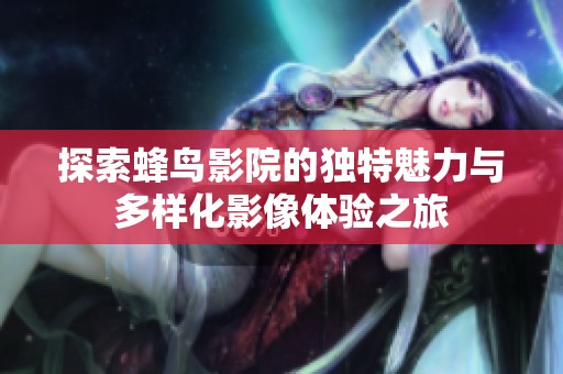 探索蜂鸟影院的独特魅力与多样化影像体验之旅