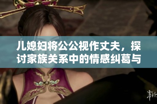 儿媳妇将公公视作丈夫，探讨家族关系中的情感纠葛与责任选择