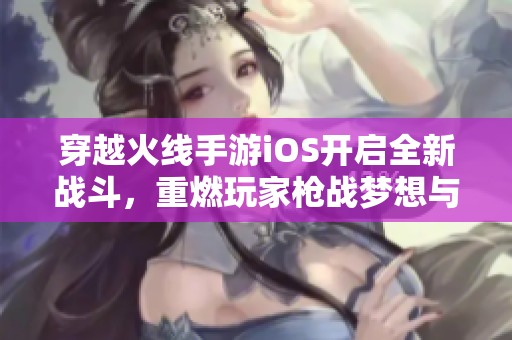 穿越火线手游iOS开启全新战斗，重燃玩家枪战梦想与激情！