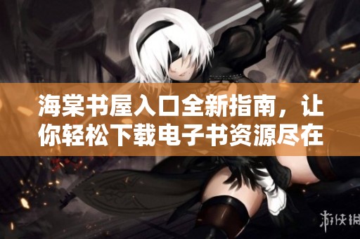 海棠书屋入口全新指南，让你轻松下载电子书资源尽在掌握