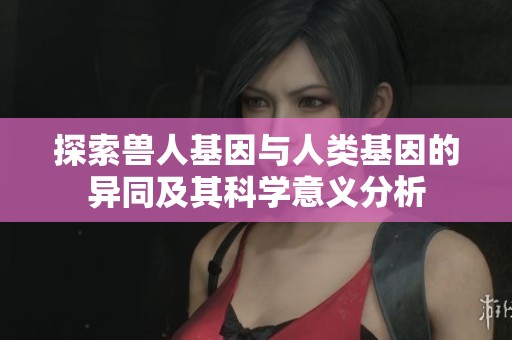 探索兽人基因与人类基因的异同及其科学意义分析