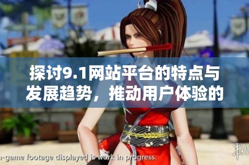 探讨9.1网站平台的特点与发展趋势，推动用户体验的创新与提升