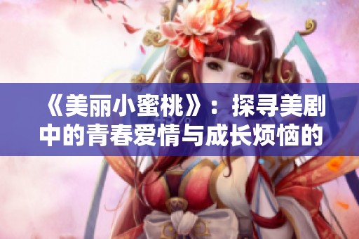 《美丽小蜜桃》：探寻美剧中的青春爱情与成长烦恼的精彩故事