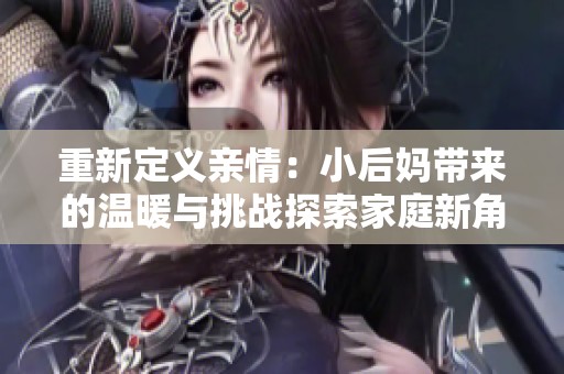重新定义亲情：小后妈带来的温暖与挑战探索家庭新角色的故事