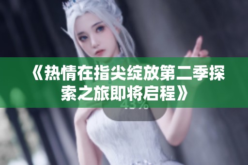 《热情在指尖绽放第二季探索之旅即将启程》