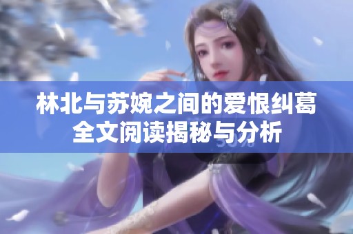 林北与苏婉之间的爱恨纠葛全文阅读揭秘与分析