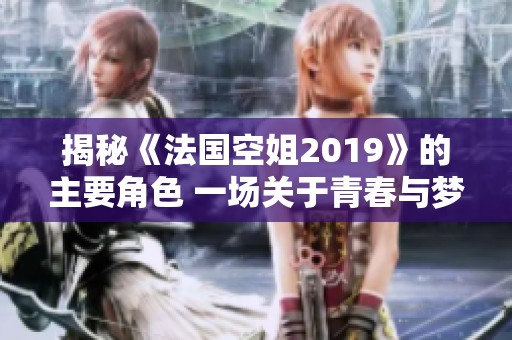 揭秘《法国空姐2019》的主要角色 一场关于青春与梦想的旅程