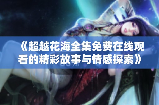 《超越花海全集免费在线观看的精彩故事与情感探索》