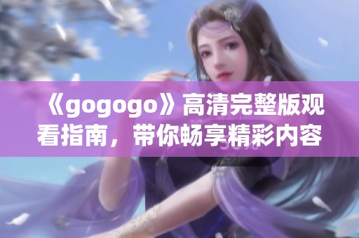 《gogogo》高清完整版观看指南，带你畅享精彩内容与完整剧集体验