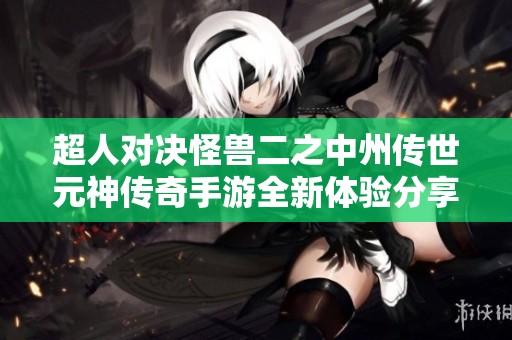 超人对决怪兽二之中州传世元神传奇手游全新体验分享