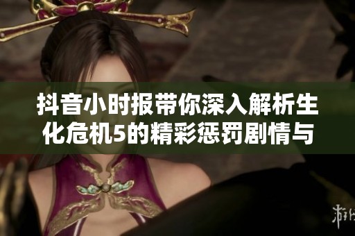 抖音小时报带你深入解析生化危机5的精彩惩罚剧情与背后故事